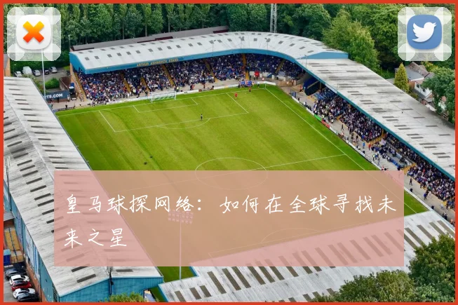 皇马球探网络:如何在全球寻找未来之星