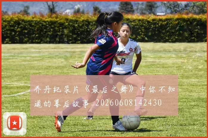 乔丹纪录片《最后之舞》中你不知道的幕后故事_20260608142430