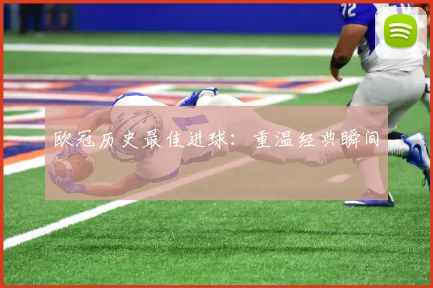 欧冠历史最佳进球：重温经典瞬间