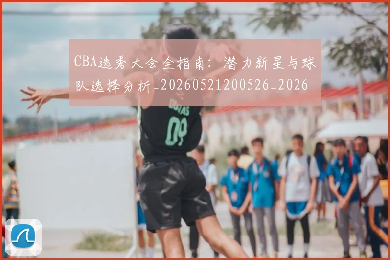 CBA选秀大会全指南:潜力新星与球队选择分析_20260521200526_20260606165313
