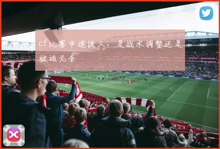 cf比赛中途换人，是战术调整还是被迫无奈