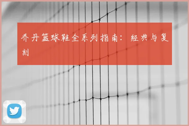 乔丹篮球鞋全系列指南：经典与复刻