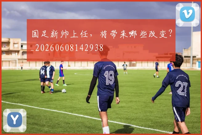国足新帅上任,将带来哪些改变?_20260608142938