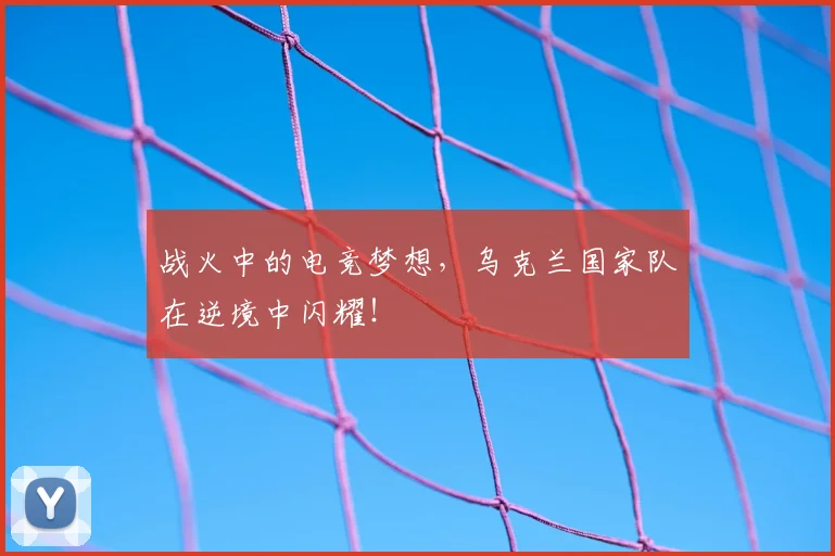 战火中的电竞梦想,乌克兰国家队在逆境中闪耀!