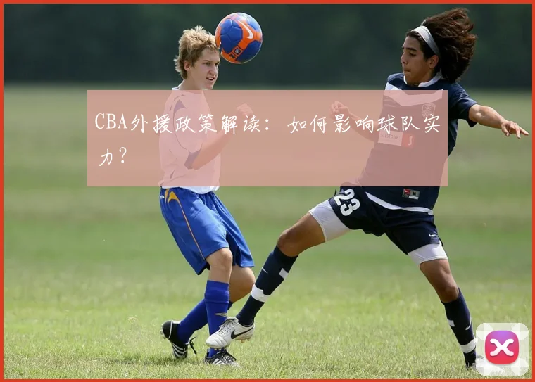 CBA外援政策解读：如何影响球队实力？