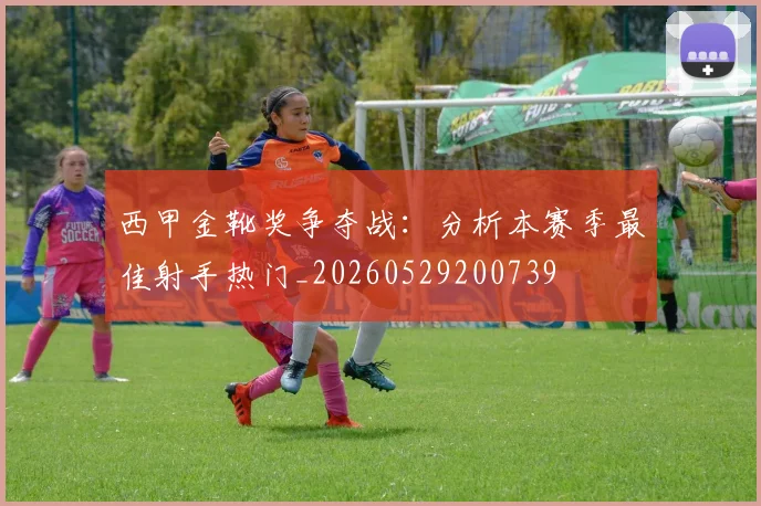 西甲金靴奖争夺战：分析本赛季最佳射手热门_20260529200739