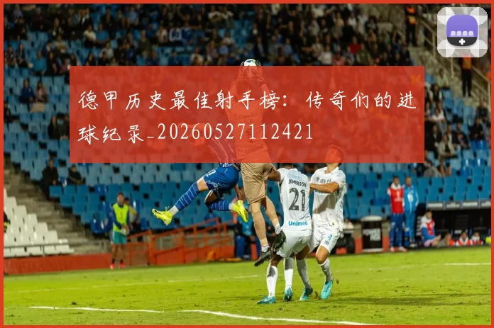 德甲历史最佳射手榜：传奇们的进球纪录_20260527112421