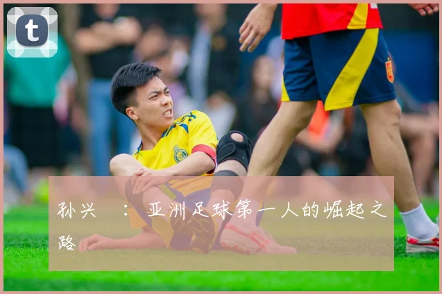 孙兴慜:亚洲足球第一人的崛起之路