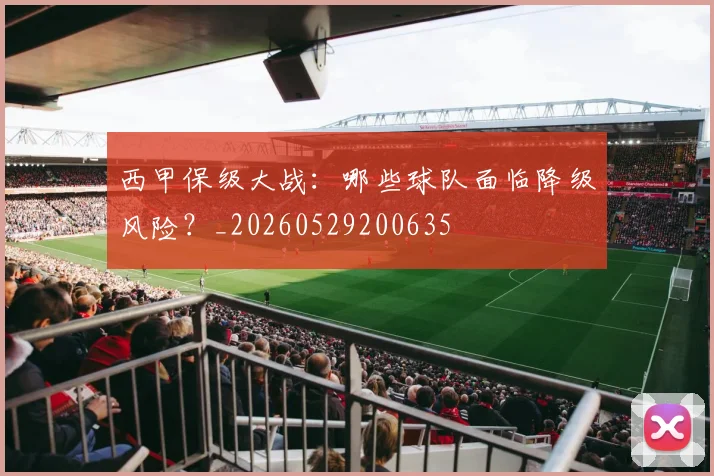 西甲保级大战:哪些球队面临降级风险?_20260529200635