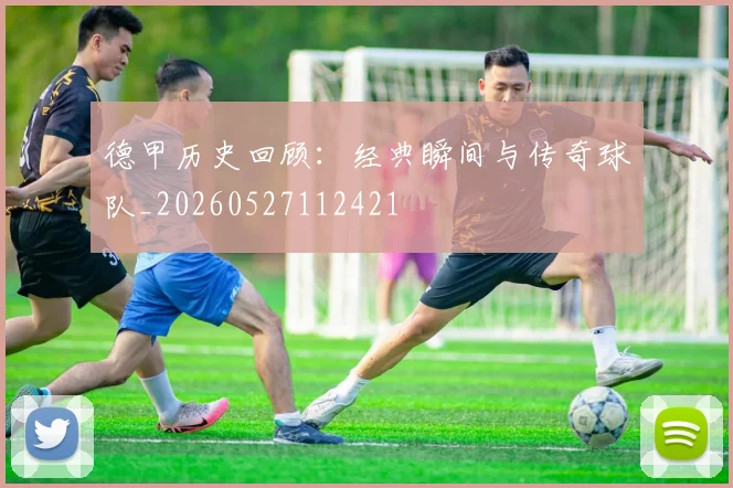 德甲历史回顾：经典瞬间与传奇球队_20260527112421