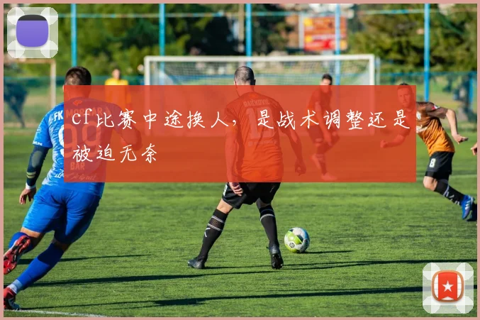 cf比赛中途换人，是战术调整还是被迫无奈