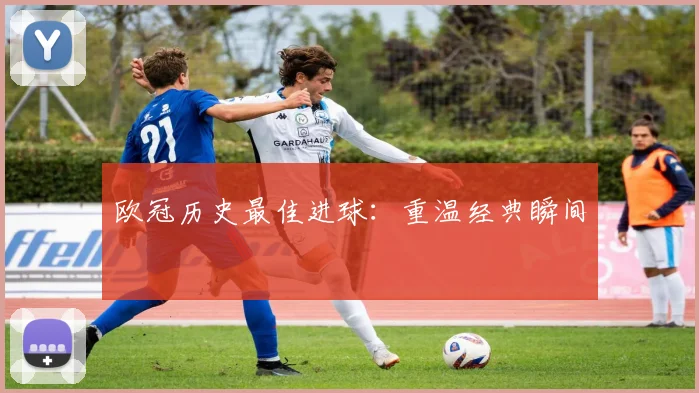 欧冠历史最佳进球:重温经典瞬间