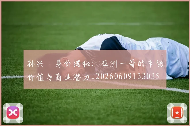孙兴慜身价揭秘:亚洲一哥的市场价值与商业潜力_20260609133035