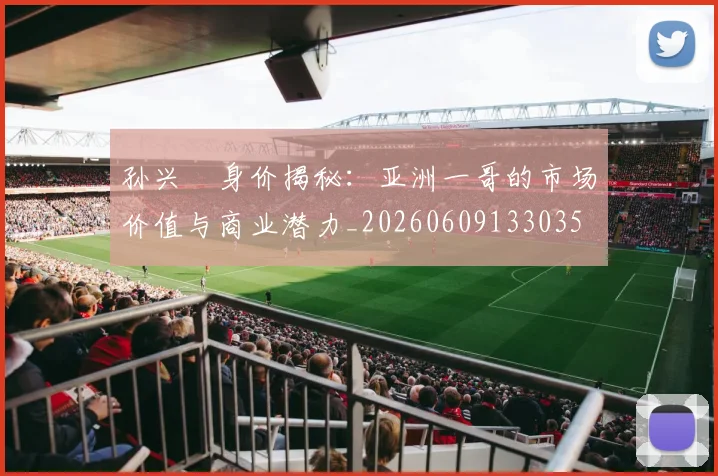 孙兴慜身价揭秘：亚洲一哥的市场价值与商业潜力_20260609133035
