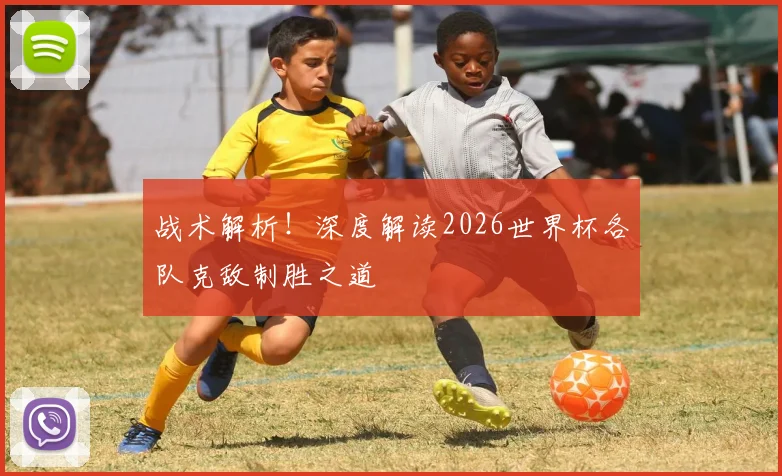 战术解析!深度解读2026世界杯各队克敌制胜之道
