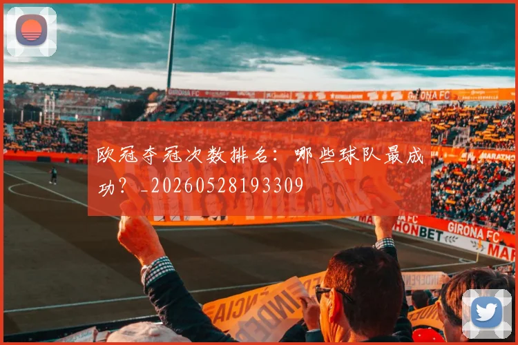 欧冠夺冠次数排名:哪些球队最成功?_20260528193309